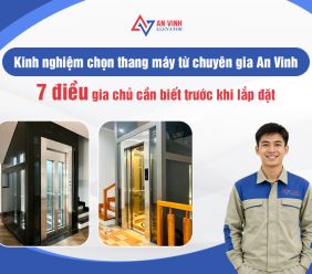 Kinh nghiệm chọn thang máy từ chuyên gia Thang Máy An Vinh: 7 điều gia chủ cần biết trước khi lắp đặt